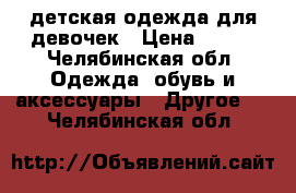 детская одежда для девочек › Цена ­ 600 - Челябинская обл. Одежда, обувь и аксессуары » Другое   . Челябинская обл.